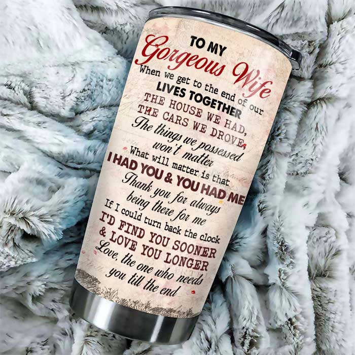 To My Gorgeous Wife, Love The One Who Needs You Till The End - Gift For Couples, Personalized Tumbler.